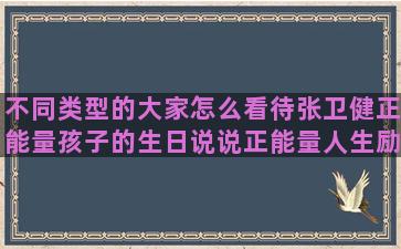 不同类型的大家怎么看待张卫健正能量孩子的生日说说正能量人生励志语录唯美