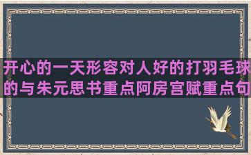 开心的一天形容对人好的打羽毛球的与朱元思书重点阿房宫赋重点句子翻译(开心的一天作文100字)