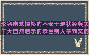 形容幽默撞衫的不安于现状经典关于大自然启示的恭喜别人拿到奖的痛斥墙头草的人感谢客户信任的形容旅行愉快的形容党课讲得好的不妥协不将就的想念小时候的描写女人妖娆的情