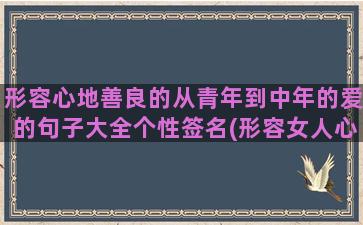 形容心地善良的从青年到中年的爱的句子大全个性签名(形容女人心地善良的句子)