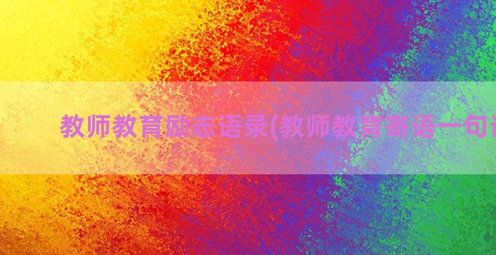 教师教育励志语录(教师教育寄语一句话励志)