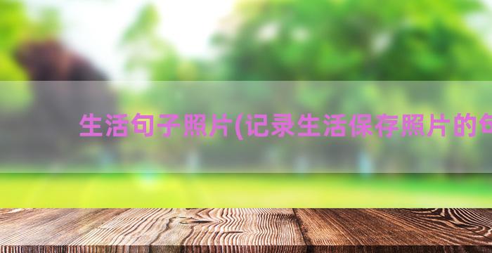 生活句子照片(记录生活保存照片的句子)